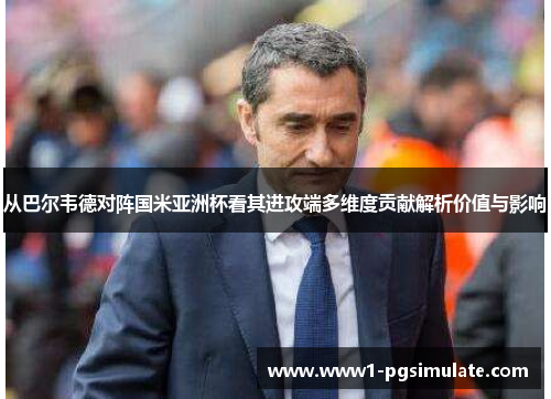 从巴尔韦德对阵国米亚洲杯看其进攻端多维度贡献解析价值与影响 从巴尔韦德对阵国米亚洲杯看其进攻端多维度贡献解析价值与影响