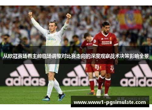 从欧冠赛场看主帅临场调整对比赛走向的深度观察战术决策影响全景 从欧冠赛场看主帅临场调整对比赛走向的深度观察战术决策影响全景