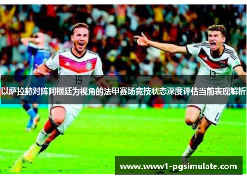 以萨拉赫对阵阿根廷为视角的法甲赛场竞技状态深度评估当前表现解析 以萨拉赫对阵阿根廷为视角的法甲赛场竞技状态深度评估当前表现解析