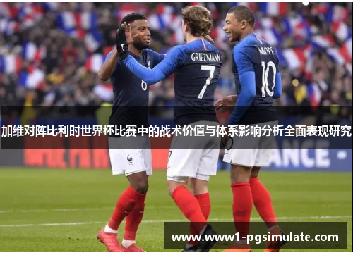 加维对阵比利时世界杯比赛中的战术价值与体系影响分析全面表现研究 加维对阵比利时世界杯比赛中的战术价值与体系影响分析全面表现研究
