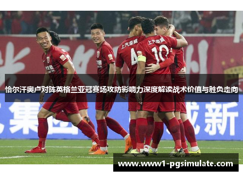 恰尔汗奥卢对阵英格兰亚冠赛场攻防影响力深度解读战术价值与胜负走向