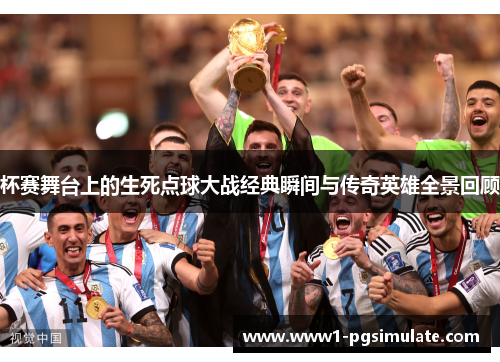 杯赛舞台上的生死点球大战经典瞬间与传奇英雄全景回顾