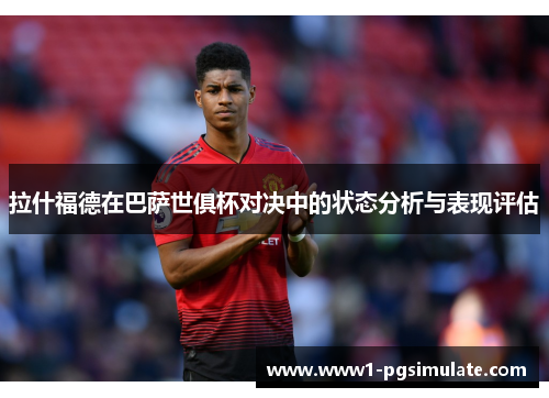 拉什福德在巴萨世俱杯对决中的状态分析与表现评估 拉什福德在巴萨世俱杯对决中的状态分析与表现评估