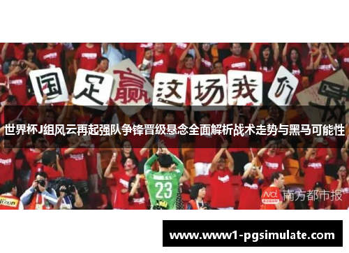 世界杯J组风云再起强队争锋晋级悬念全面解析战术走势与黑马可能性 世界杯J组风云再起强队争锋晋级悬念全面解析战术走势与黑马可能性