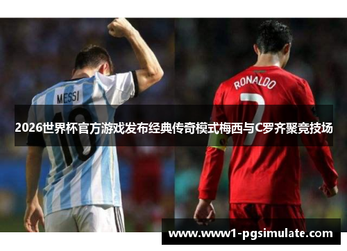 2026世界杯官方游戏发布经典传奇模式梅西与C罗齐聚竞技场 2026世界杯官方游戏发布经典传奇模式梅西与C罗齐聚竞技场