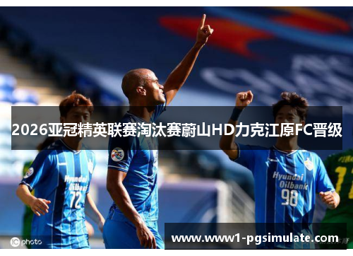 2026亚冠精英联赛淘汰赛蔚山HD力克江原FC晋级 2026亚冠精英联赛淘汰赛蔚山HD力克江原FC晋级