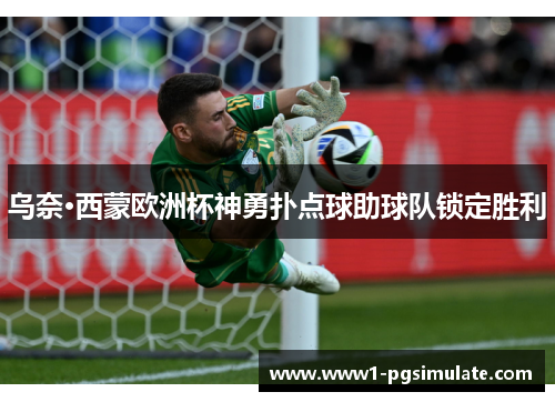 乌奈·西蒙欧洲杯神勇扑点球助球队锁定胜利 乌奈·西蒙欧洲杯神勇扑点球助球队锁定胜利