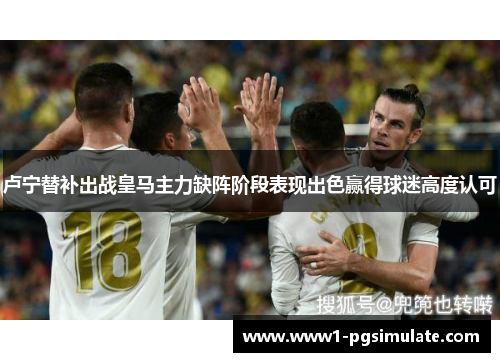 卢宁替补出战皇马主力缺阵阶段表现出色赢得球迷高度认可 卢宁替补出战皇马主力缺阵阶段表现出色赢得球迷高度认可