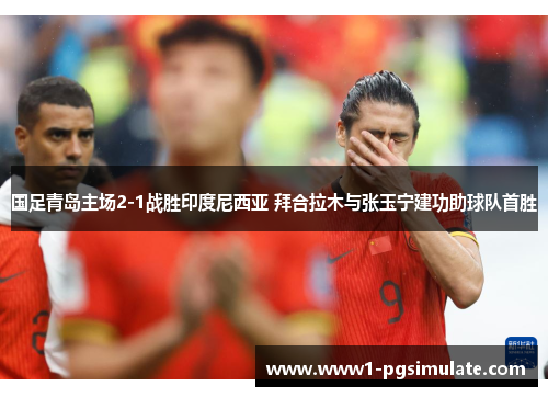 国足青岛主场2-1战胜印度尼西亚 拜合拉木与张玉宁建功助球队首胜 国足青岛主场2-1战胜印度尼西亚 拜合拉木与张玉宁建功助球队首胜