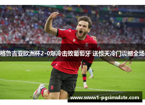 格鲁吉亚欧洲杯2-0爆冷击败葡萄牙 送惊天冷门震撼全场 格鲁吉亚欧洲杯2-0爆冷击败葡萄牙 送惊天冷门震撼全场