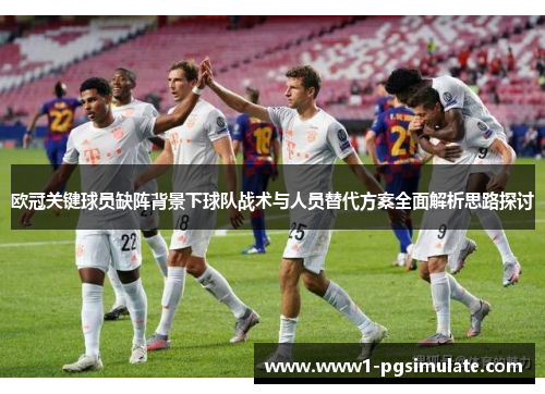 欧冠关键球员缺阵背景下球队战术与人员替代方案全面解析思路探讨 欧冠关键球员缺阵背景下球队战术与人员替代方案全面解析思路探讨