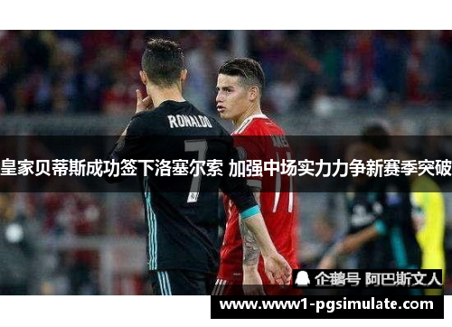 皇家贝蒂斯成功签下洛塞尔索 加强中场实力力争新赛季突破