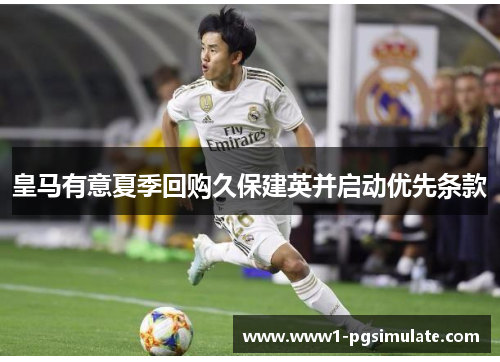 皇马有意夏季回购久保建英并启动优先条款 皇马有意夏季回购久保建英并启动优先条款