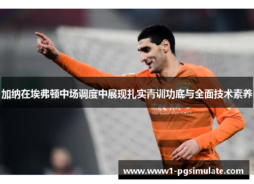 加纳在埃弗顿中场调度中展现扎实青训功底与全面技术素养 加纳在埃弗顿中场调度中展现扎实青训功底与全面技术素养