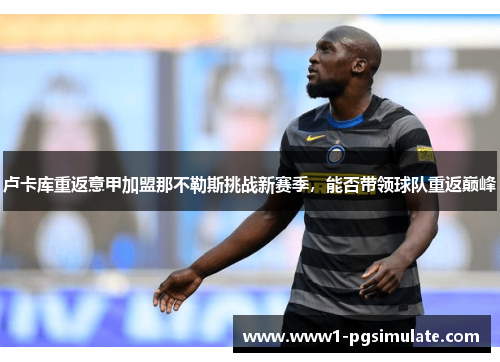 卢卡库重返意甲加盟那不勒斯挑战新赛季,能否带领球队重返巅峰 卢卡库重返意甲加盟那不勒斯挑战新赛季,能否带领球队重返巅峰