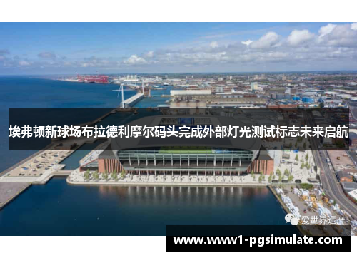 埃弗顿新球场布拉德利摩尔码头完成外部灯光测试标志未来启航 埃弗顿新球场布拉德利摩尔码头完成外部灯光测试标志未来启航