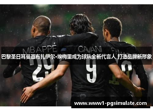 巴黎圣日耳曼宣布扎伊尔·埃梅里成为球队全新代言人 打造品牌新形象 巴黎圣日耳曼宣布扎伊尔·埃梅里成为球队全新代言人 打造品牌新形象