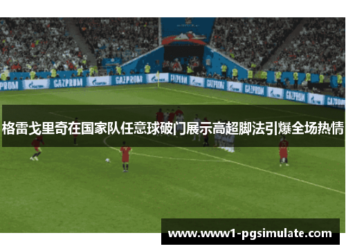 格雷戈里奇在国家队任意球破门展示高超脚法引爆全场热情