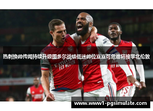 热刺换帅传闻持续升级图多尔战绩低迷帅位岌岌可危谁将接掌北伦敦