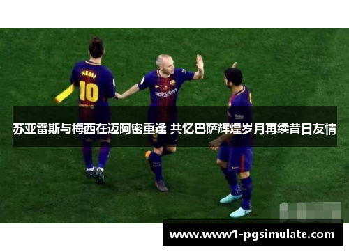 苏亚雷斯与梅西在迈阿密重逢 共忆巴萨辉煌岁月再续昔日友情