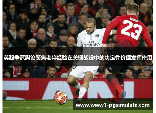 英超争冠舆论聚焦老将经验在关键战役中的决定性价值发挥作用
