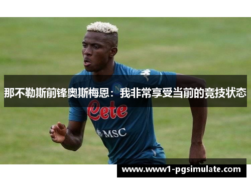 那不勒斯前锋奥斯梅恩：我非常享受当前的竞技状态