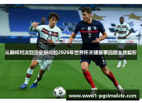 从巅峰对决到历史瞬间的2026年世界杯关键赛事回顾全景解析
