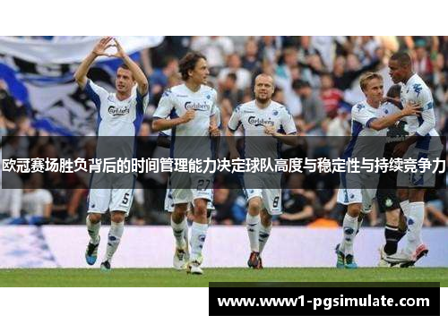 欧冠赛场胜负背后的时间管理能力决定球队高度与稳定性与持续竞争力 欧冠赛场胜负背后的时间管理能力决定球队高度与稳定性与持续竞争力