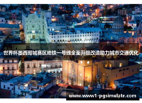 世界杯墨西哥城赛区地铁一号线全面升级改造助力城市交通优化