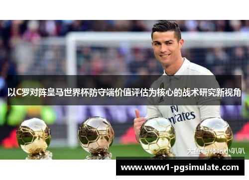 以C罗对阵皇马世界杯防守端价值评估为核心的战术研究新视角 以C罗对阵皇马世界杯防守端价值评估为核心的战术研究新视角
