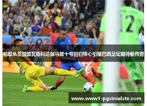 帕耶免签加盟瓦斯科达伽马披十号回归核心引爆巴西足坛期待新传奇