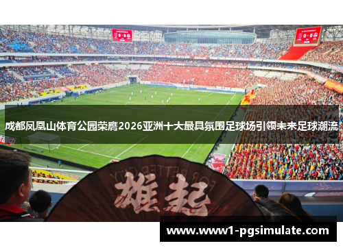 成都凤凰山体育公园荣膺2026亚洲十大最具氛围足球场引领未来足球潮流 成都凤凰山体育公园荣膺2026亚洲十大最具氛围足球场引领未来足球潮流