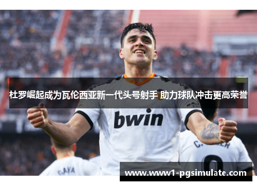 杜罗崛起成为瓦伦西亚新一代头号射手 助力球队冲击更高荣誉