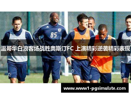 温哥华白浪客场战胜奥斯汀FC 上演精彩逆袭精彩表现 温哥华白浪客场战胜奥斯汀FC 上演精彩逆袭精彩表现