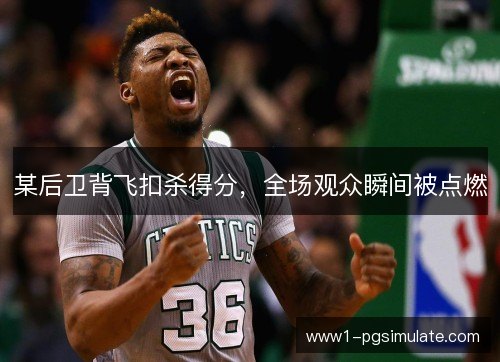某后卫背飞扣杀得分，全场观众瞬间被点燃