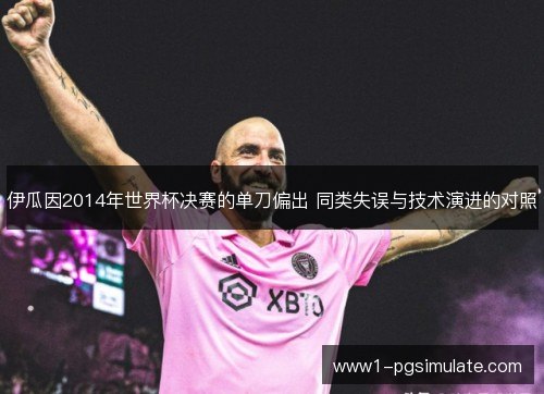 伊瓜因2014年世界杯决赛的单刀偏出 同类失误与技术演进的对照 伊瓜因2014年世界杯决赛的单刀偏出 同类失误与技术演进的对照